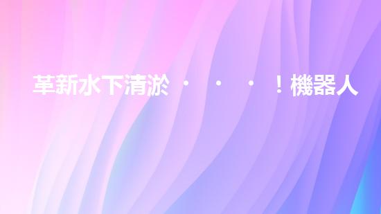 革新水下清淤！機器人投標(biāo)，誰能問鼎？